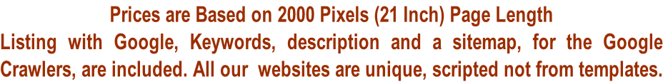 Prices are Based on 2000 Pixels (21 Inch) Page Length Listing with Google, Keywords, description and a sitemap, for the Google  Crawlers, are included. All our  websites are unique, scripted not from templates.